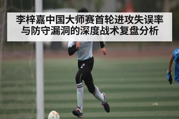 李梓嘉中国大师赛首轮进攻失误率与防守漏洞的深度战术复盘分析